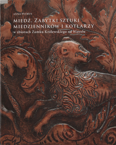 Miedź. Zabytki sztuki miedzienników i kotlarzy w zbiorach Zamku Królewskiego na Wawelu.